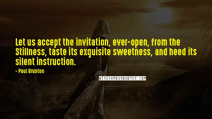 Paul Brunton Quotes: Let us accept the invitation, ever-open, from the Stillness, taste its exquisite sweetness, and heed its silent instruction.