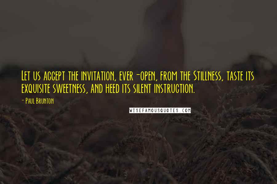 Paul Brunton Quotes: Let us accept the invitation, ever-open, from the Stillness, taste its exquisite sweetness, and heed its silent instruction.