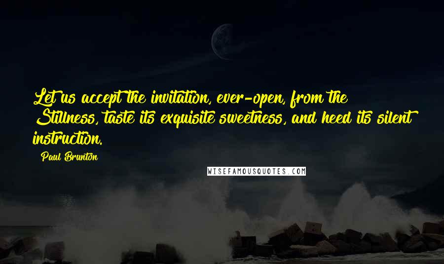 Paul Brunton Quotes: Let us accept the invitation, ever-open, from the Stillness, taste its exquisite sweetness, and heed its silent instruction.