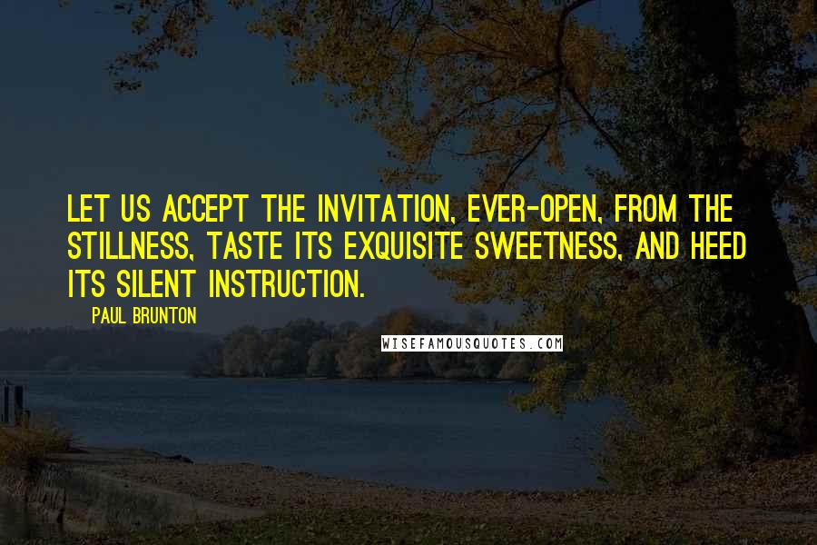 Paul Brunton Quotes: Let us accept the invitation, ever-open, from the Stillness, taste its exquisite sweetness, and heed its silent instruction.