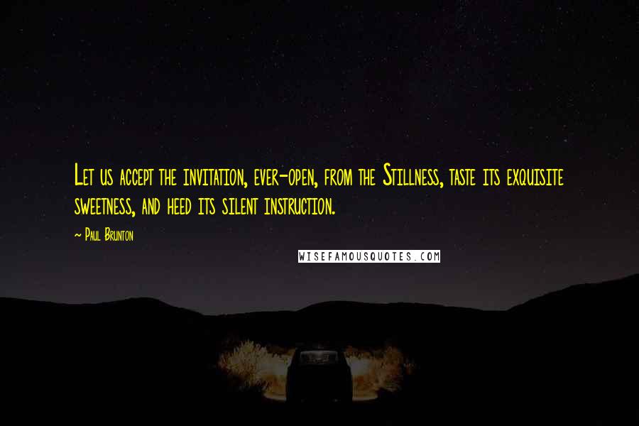 Paul Brunton Quotes: Let us accept the invitation, ever-open, from the Stillness, taste its exquisite sweetness, and heed its silent instruction.