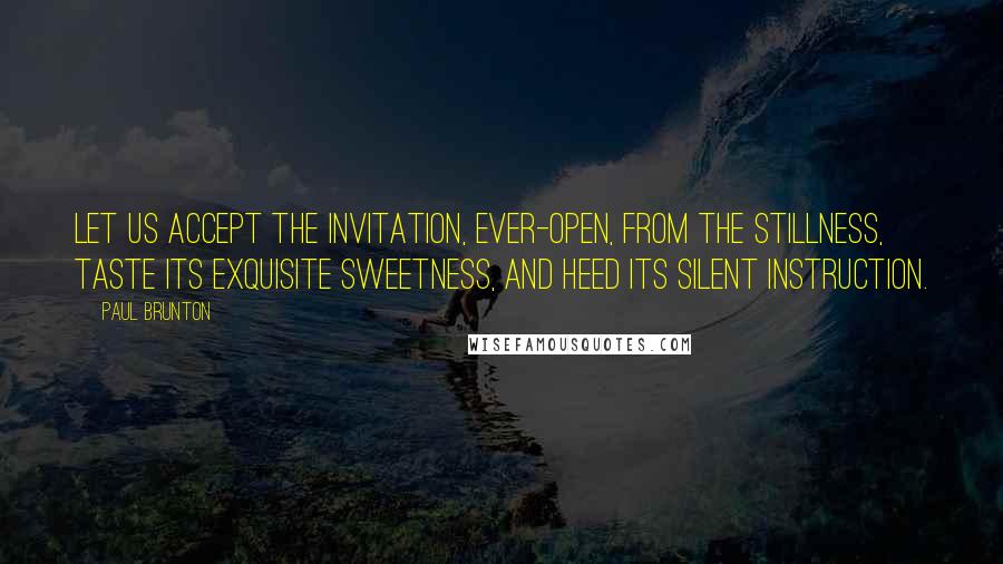 Paul Brunton Quotes: Let us accept the invitation, ever-open, from the Stillness, taste its exquisite sweetness, and heed its silent instruction.