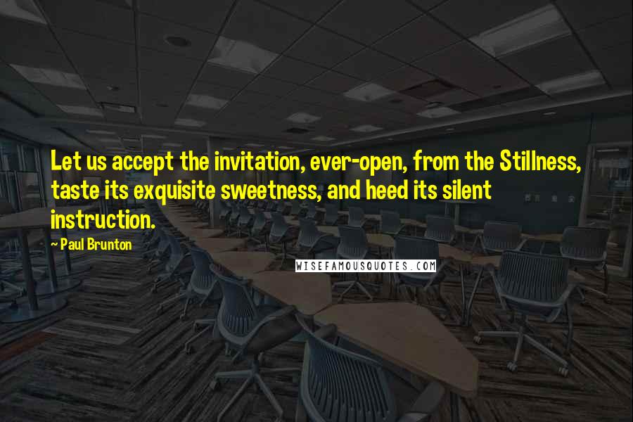 Paul Brunton Quotes: Let us accept the invitation, ever-open, from the Stillness, taste its exquisite sweetness, and heed its silent instruction.