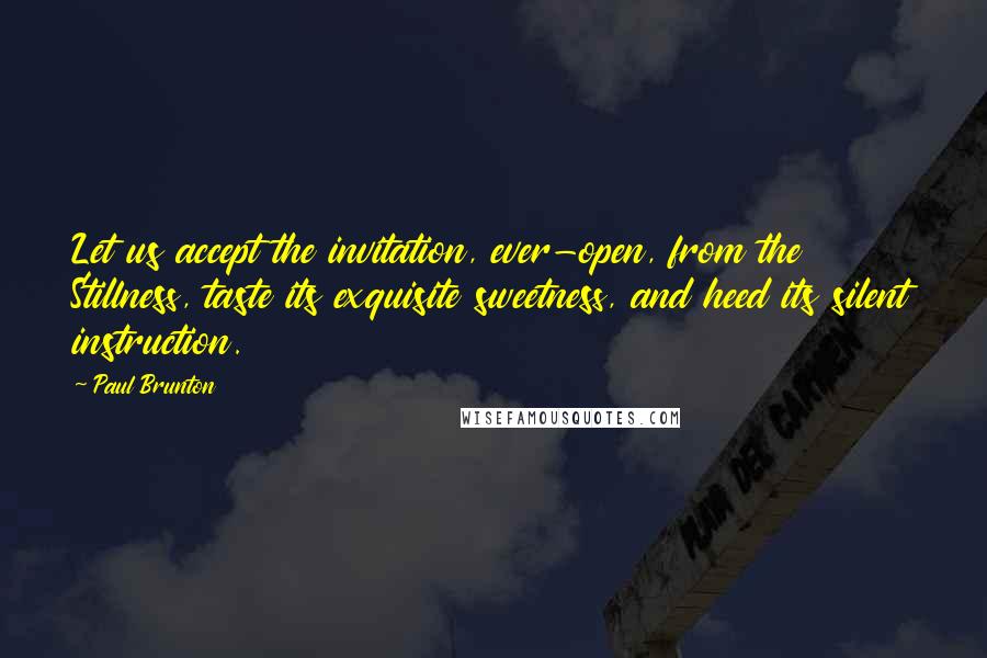 Paul Brunton Quotes: Let us accept the invitation, ever-open, from the Stillness, taste its exquisite sweetness, and heed its silent instruction.