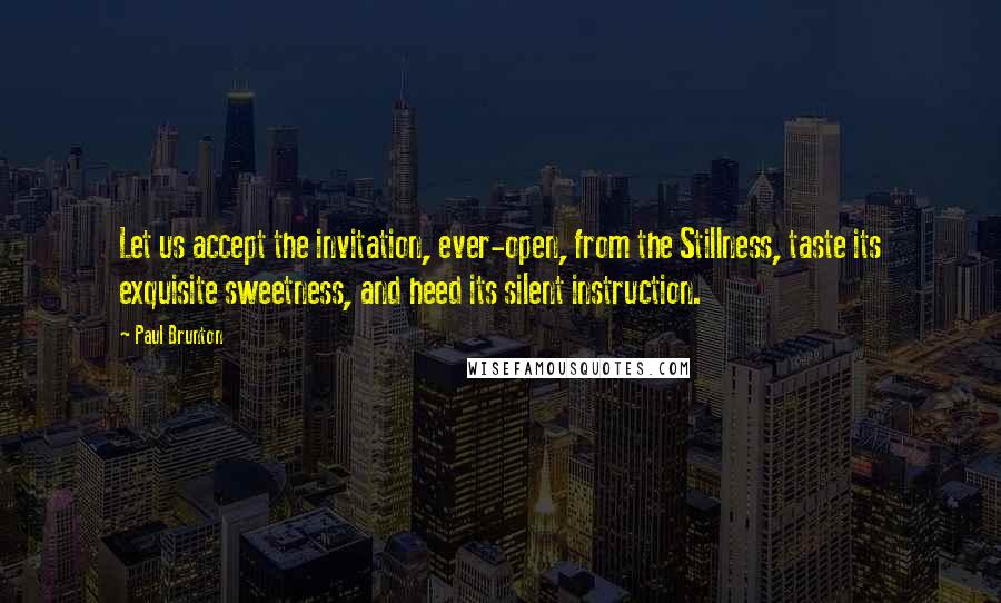 Paul Brunton Quotes: Let us accept the invitation, ever-open, from the Stillness, taste its exquisite sweetness, and heed its silent instruction.