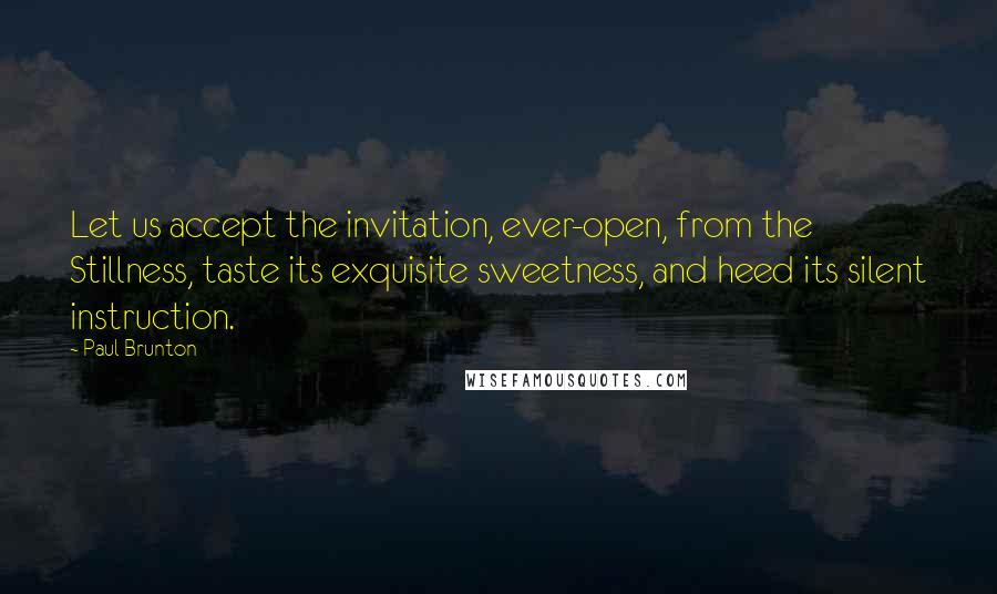 Paul Brunton Quotes: Let us accept the invitation, ever-open, from the Stillness, taste its exquisite sweetness, and heed its silent instruction.