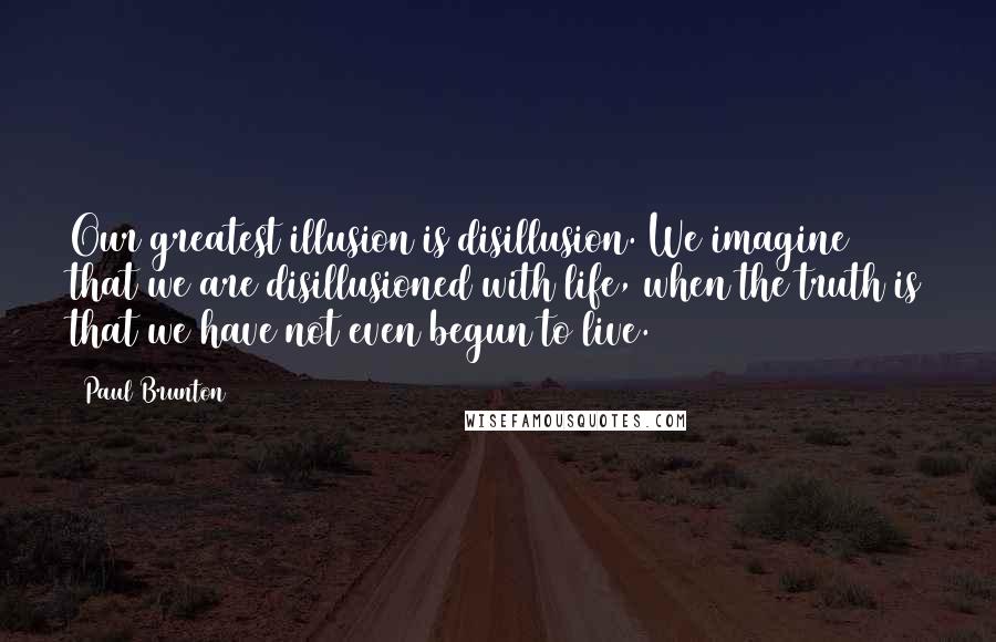 Paul Brunton Quotes: Our greatest illusion is disillusion. We imagine that we are disillusioned with life, when the truth is that we have not even begun to live.