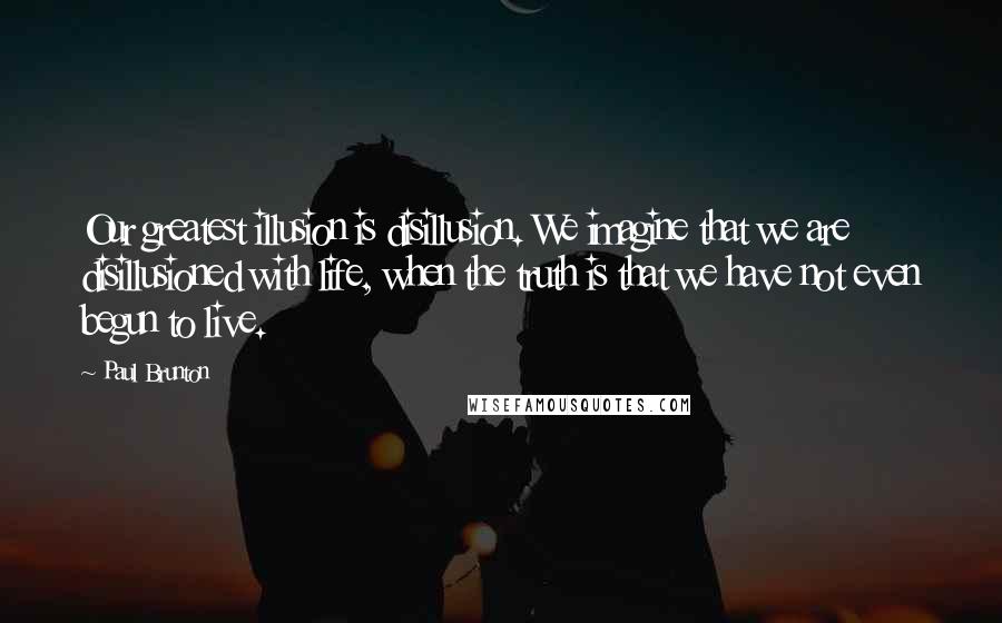 Paul Brunton Quotes: Our greatest illusion is disillusion. We imagine that we are disillusioned with life, when the truth is that we have not even begun to live.