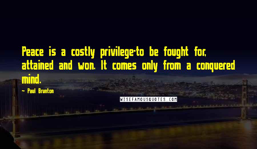 Paul Brunton Quotes: Peace is a costly privilege-to be fought for, attained and won. It comes only from a conquered mind.