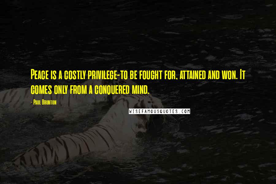 Paul Brunton Quotes: Peace is a costly privilege-to be fought for, attained and won. It comes only from a conquered mind.