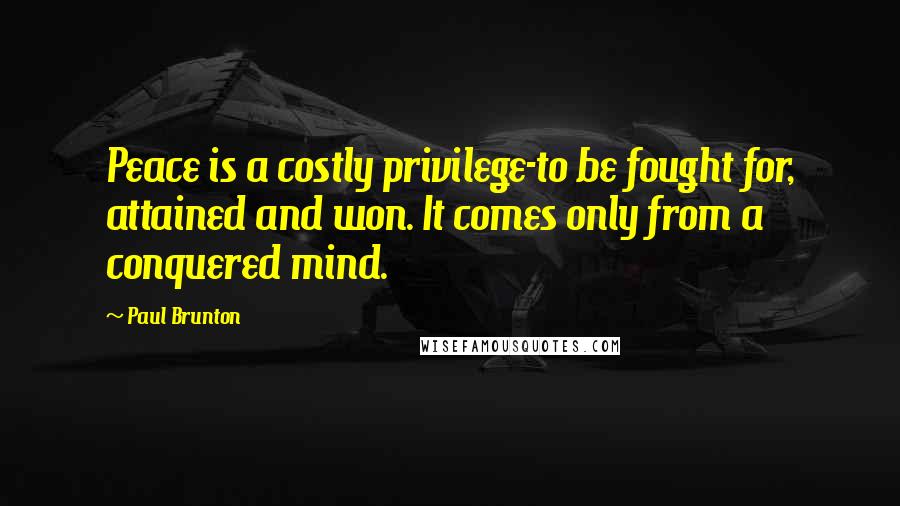 Paul Brunton Quotes: Peace is a costly privilege-to be fought for, attained and won. It comes only from a conquered mind.