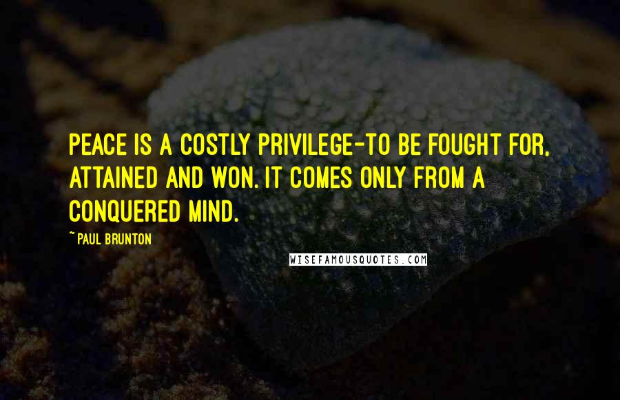 Paul Brunton Quotes: Peace is a costly privilege-to be fought for, attained and won. It comes only from a conquered mind.