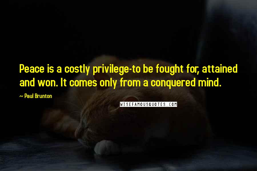 Paul Brunton Quotes: Peace is a costly privilege-to be fought for, attained and won. It comes only from a conquered mind.