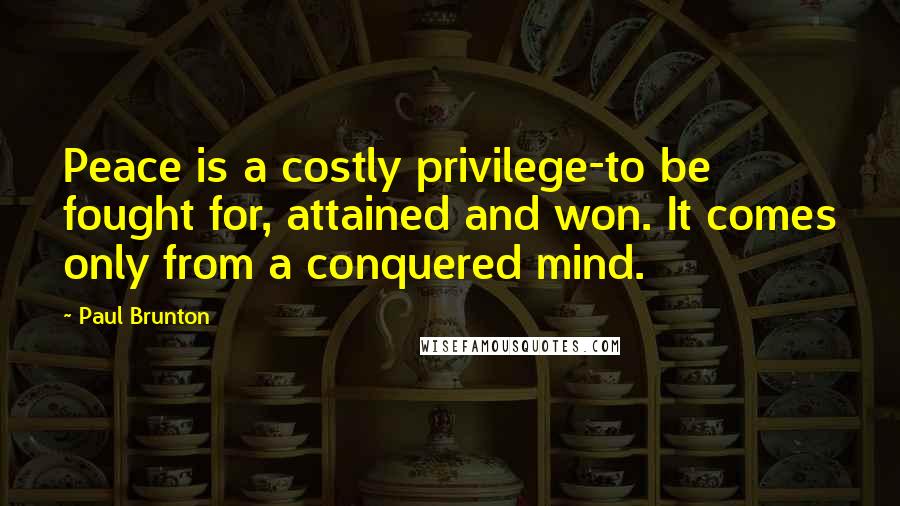 Paul Brunton Quotes: Peace is a costly privilege-to be fought for, attained and won. It comes only from a conquered mind.