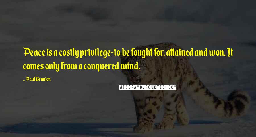 Paul Brunton Quotes: Peace is a costly privilege-to be fought for, attained and won. It comes only from a conquered mind.