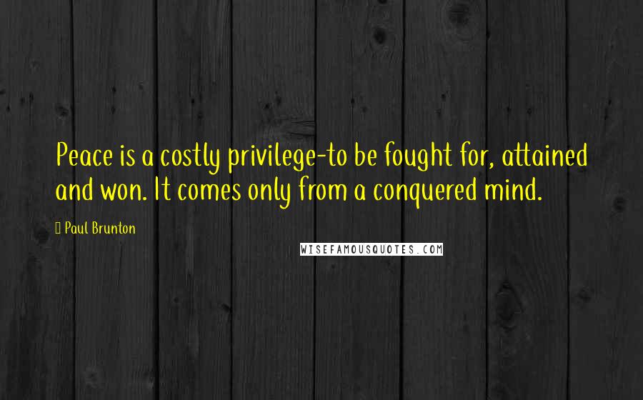Paul Brunton Quotes: Peace is a costly privilege-to be fought for, attained and won. It comes only from a conquered mind.