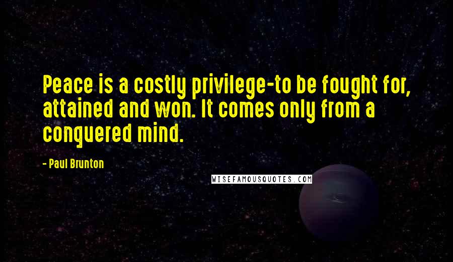 Paul Brunton Quotes: Peace is a costly privilege-to be fought for, attained and won. It comes only from a conquered mind.