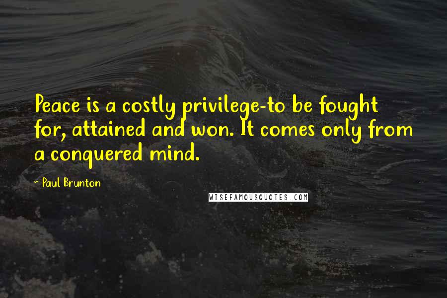 Paul Brunton Quotes: Peace is a costly privilege-to be fought for, attained and won. It comes only from a conquered mind.