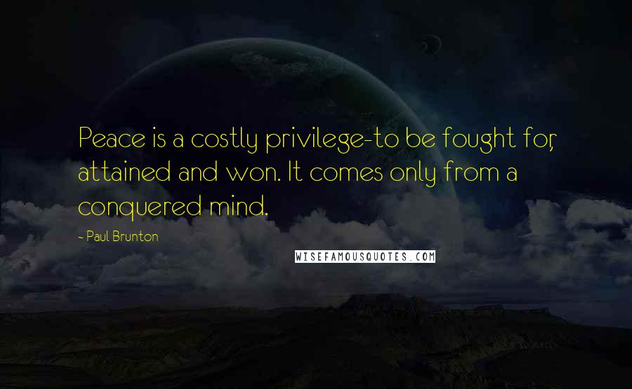 Paul Brunton Quotes: Peace is a costly privilege-to be fought for, attained and won. It comes only from a conquered mind.