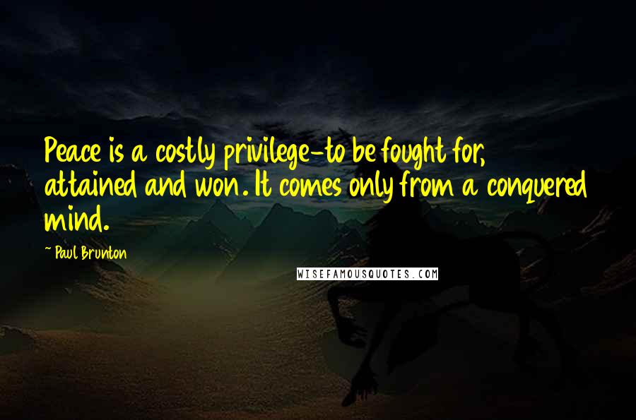Paul Brunton Quotes: Peace is a costly privilege-to be fought for, attained and won. It comes only from a conquered mind.