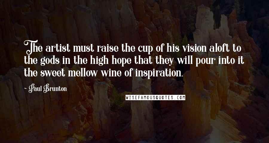 Paul Brunton Quotes: The artist must raise the cup of his vision aloft to the gods in the high hope that they will pour into it the sweet mellow wine of inspiration.