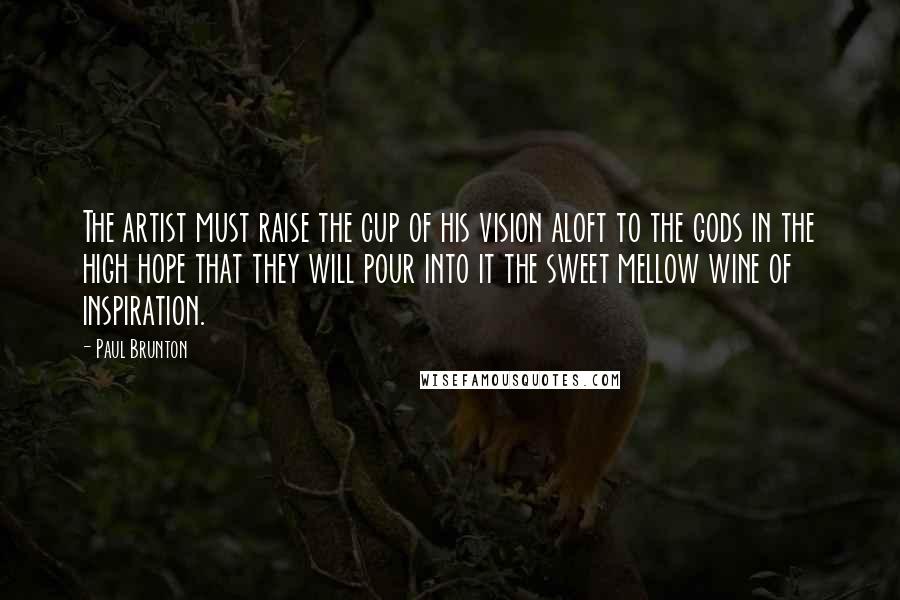 Paul Brunton Quotes: The artist must raise the cup of his vision aloft to the gods in the high hope that they will pour into it the sweet mellow wine of inspiration.