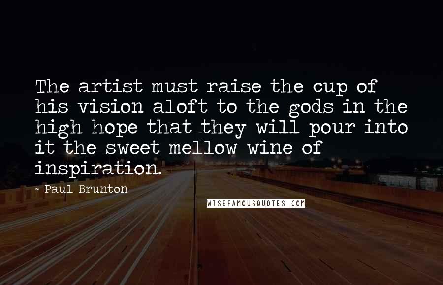 Paul Brunton Quotes: The artist must raise the cup of his vision aloft to the gods in the high hope that they will pour into it the sweet mellow wine of inspiration.