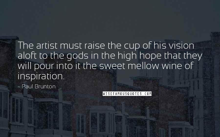 Paul Brunton Quotes: The artist must raise the cup of his vision aloft to the gods in the high hope that they will pour into it the sweet mellow wine of inspiration.