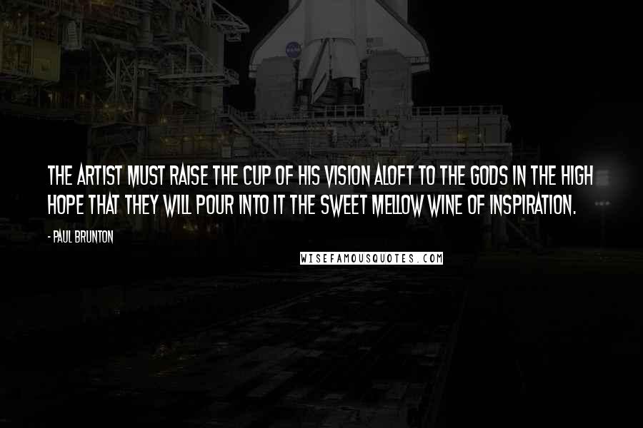 Paul Brunton Quotes: The artist must raise the cup of his vision aloft to the gods in the high hope that they will pour into it the sweet mellow wine of inspiration.