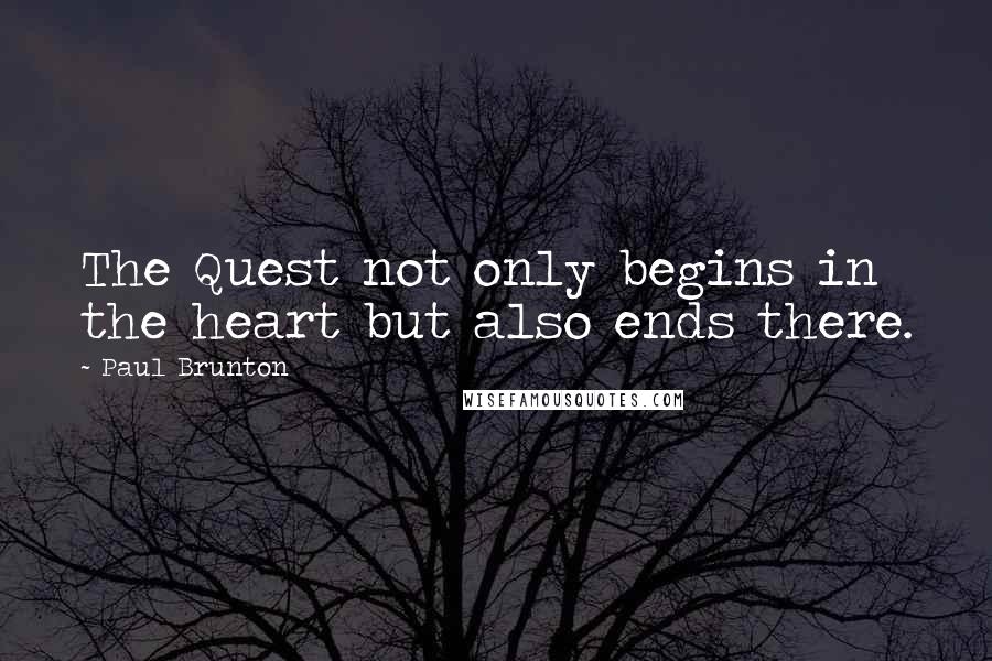 Paul Brunton Quotes: The Quest not only begins in the heart but also ends there.