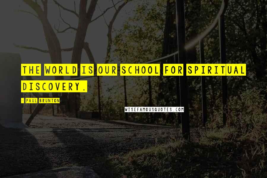 Paul Brunton Quotes: The world is our school for spiritual discovery.