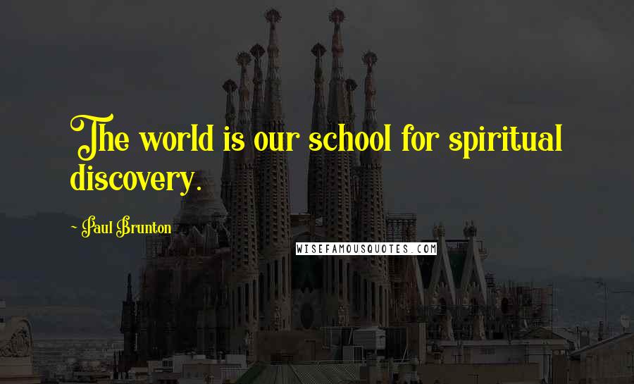 Paul Brunton Quotes: The world is our school for spiritual discovery.