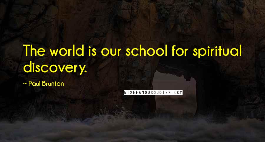 Paul Brunton Quotes: The world is our school for spiritual discovery.