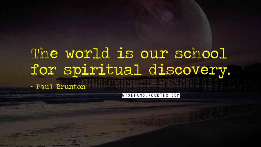 Paul Brunton Quotes: The world is our school for spiritual discovery.