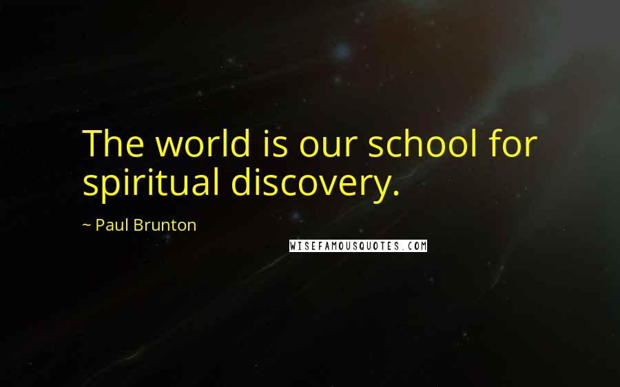 Paul Brunton Quotes: The world is our school for spiritual discovery.