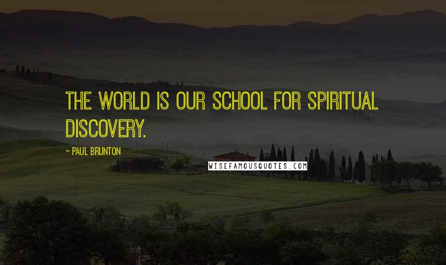 Paul Brunton Quotes: The world is our school for spiritual discovery.