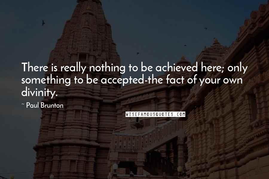 Paul Brunton Quotes: There is really nothing to be achieved here; only something to be accepted-the fact of your own divinity.