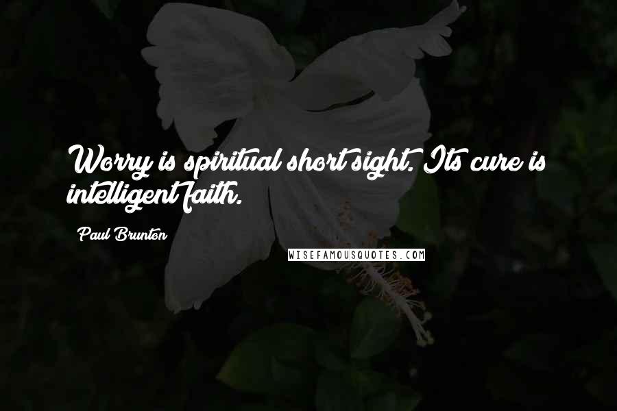 Paul Brunton Quotes: Worry is spiritual short sight. Its cure is intelligent faith.