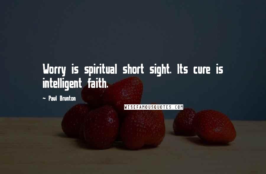 Paul Brunton Quotes: Worry is spiritual short sight. Its cure is intelligent faith.