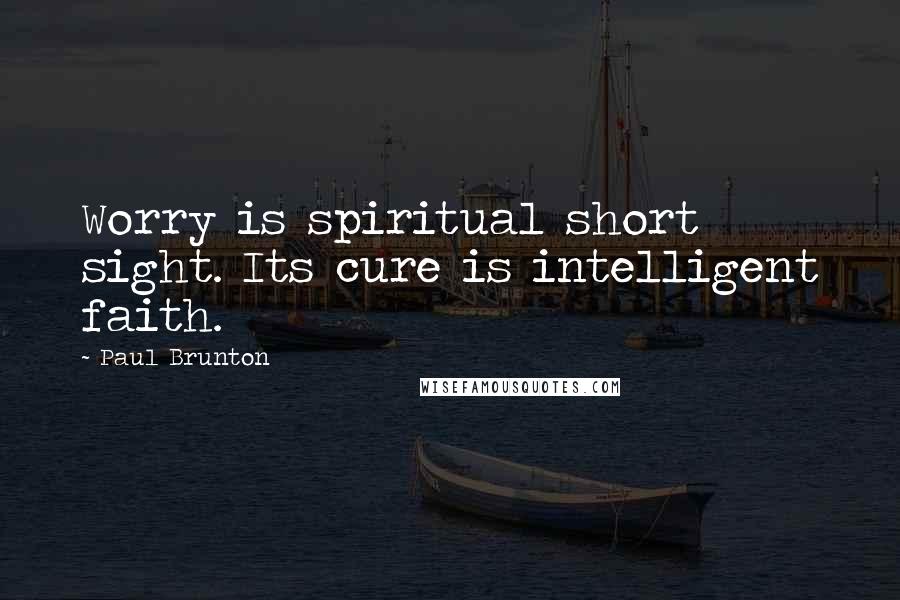 Paul Brunton Quotes: Worry is spiritual short sight. Its cure is intelligent faith.