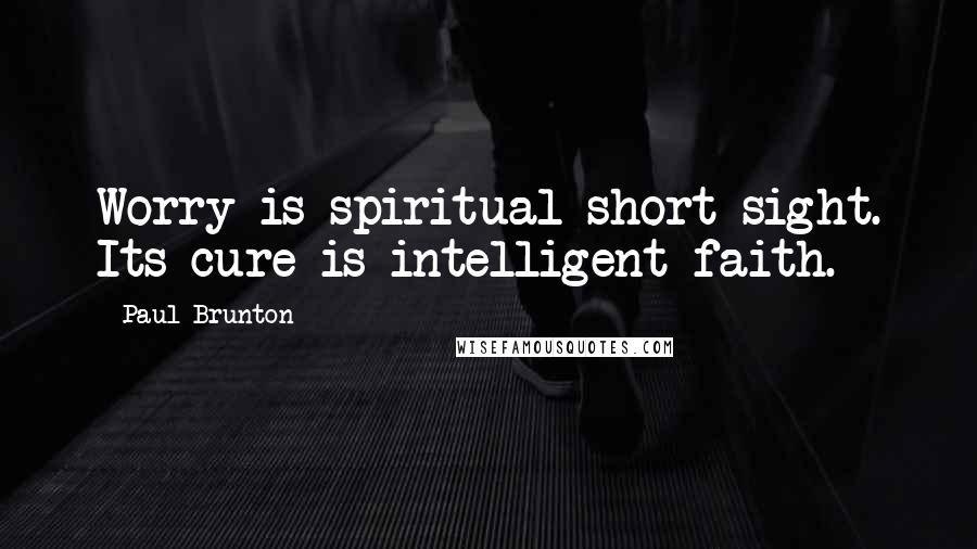 Paul Brunton Quotes: Worry is spiritual short sight. Its cure is intelligent faith.