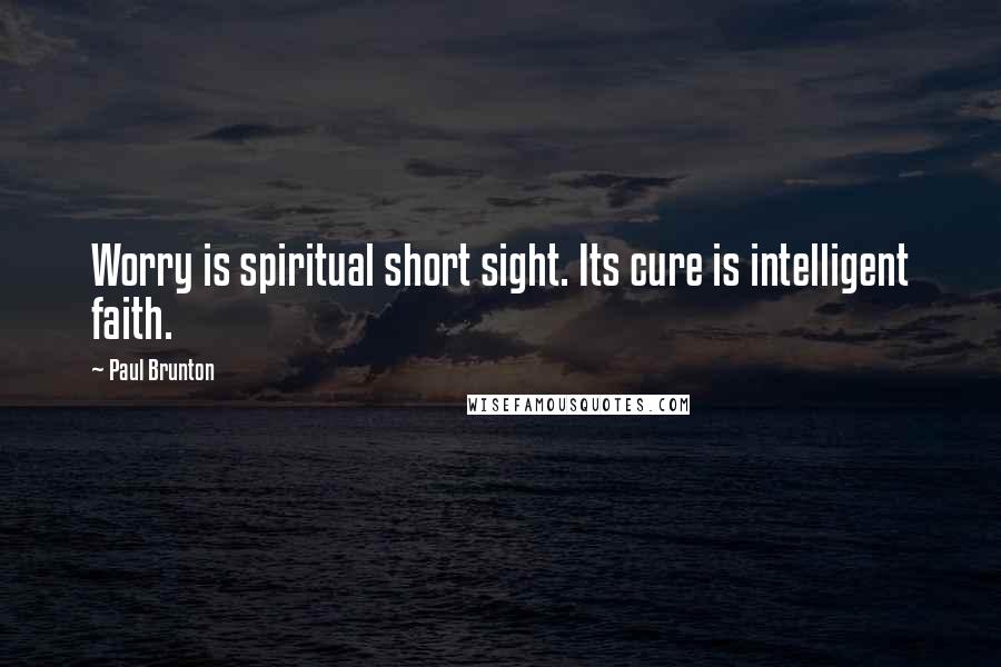 Paul Brunton Quotes: Worry is spiritual short sight. Its cure is intelligent faith.