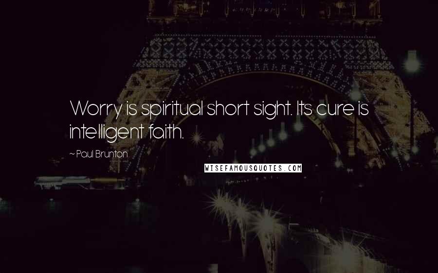 Paul Brunton Quotes: Worry is spiritual short sight. Its cure is intelligent faith.