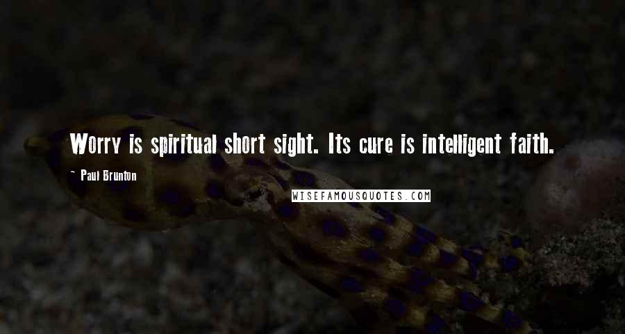 Paul Brunton Quotes: Worry is spiritual short sight. Its cure is intelligent faith.