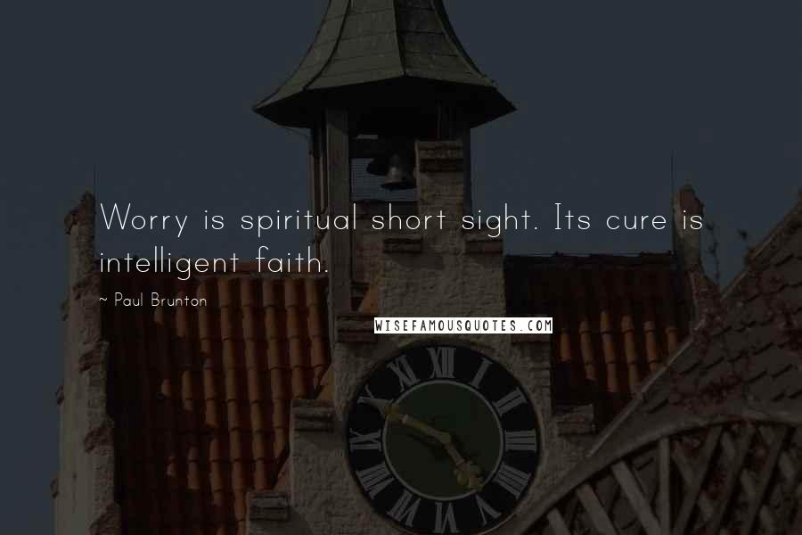 Paul Brunton Quotes: Worry is spiritual short sight. Its cure is intelligent faith.