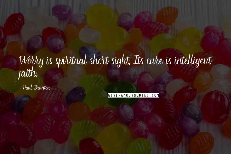 Paul Brunton Quotes: Worry is spiritual short sight. Its cure is intelligent faith.