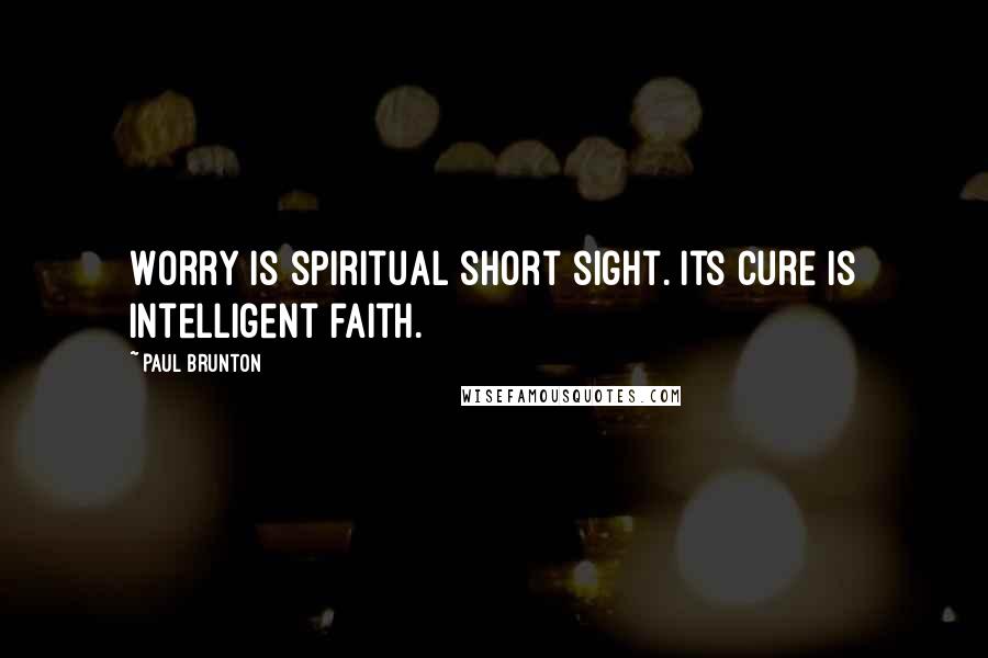 Paul Brunton Quotes: Worry is spiritual short sight. Its cure is intelligent faith.