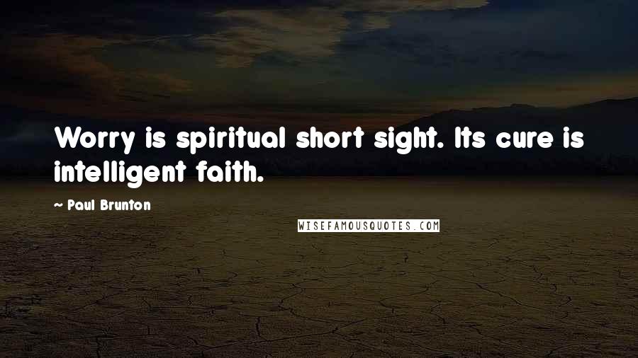 Paul Brunton Quotes: Worry is spiritual short sight. Its cure is intelligent faith.