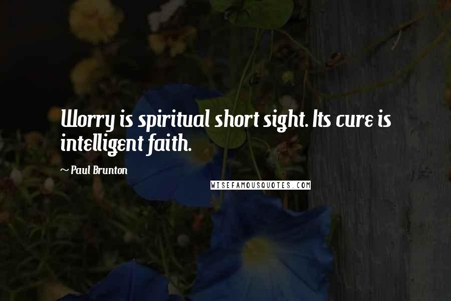 Paul Brunton Quotes: Worry is spiritual short sight. Its cure is intelligent faith.