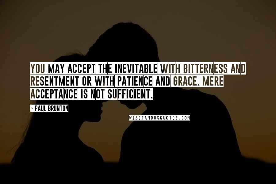 Paul Brunton Quotes: You may accept the inevitable with bitterness and resentment or with patience and grace. Mere acceptance is not sufficient.